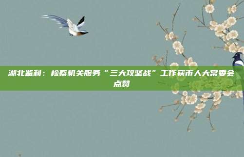 湖北监利:检察机关服务“三大攻坚战”工作获市人大常委会点赞