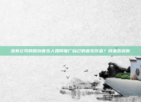 没有公司的原创音乐人如何推广自己的音乐作品?我来告诉你