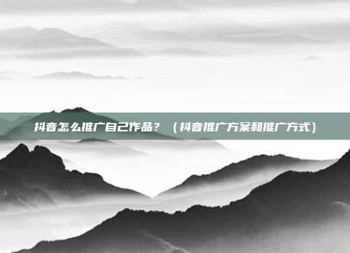 抖音怎么推广自己作品?(抖音推广方案和推广方式)
