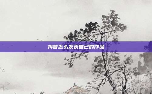 抖音怎么发表自己的作品