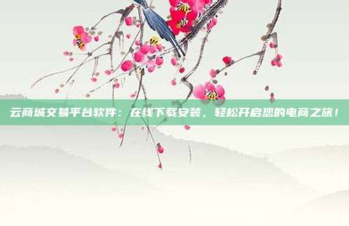 云商城交易平台软件:在线下载安装,轻松开启您的电商之旅!