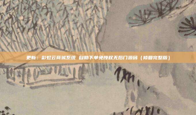 更新:彩虹云商城系统 自助下单免授权无后门源码(修复完整版)