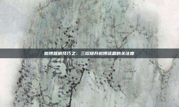 微博营销技巧之：三招提升微博话题的关注度