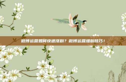 微博运营如何快速涨粉?微博运营增粉技巧!