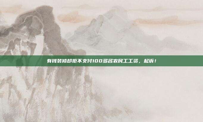 有钱装修却拒不支付100多名农民工工资,起诉!