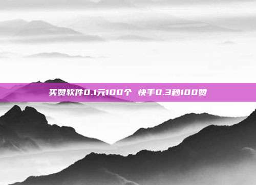 买赞软件0.1元100个 快手0.3秒100赞