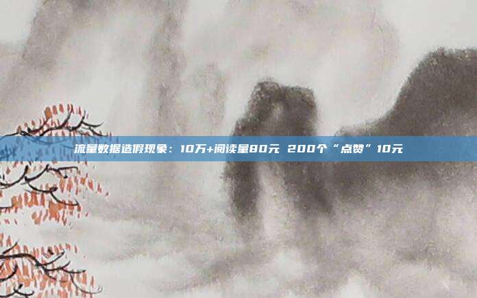 流量数据造假现象:10万+阅读量80元 200个“点赞”10元