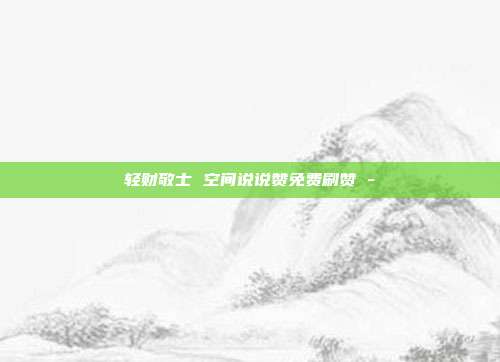 轻财敬士 空间说说赞免费刷赞 -