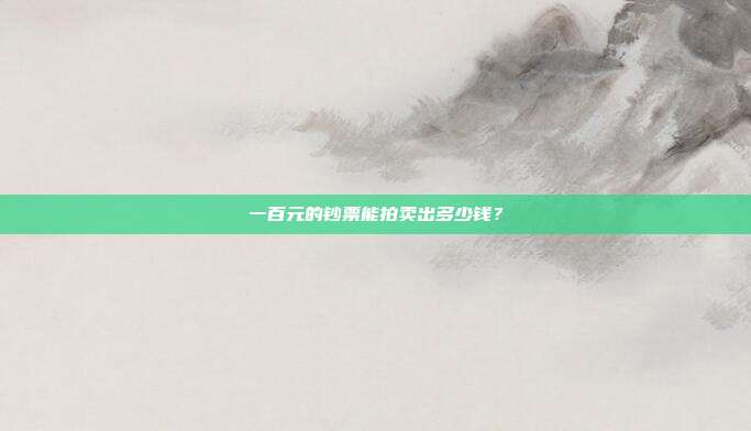 一百元的钞票能拍卖出多少钱?