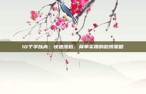 10个字以内:快速涨粉:简单实用的微博策略