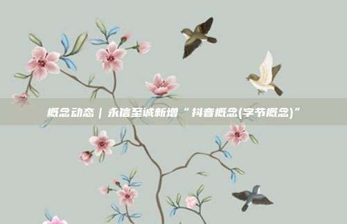 概念动态|永信至诚新增“抖音概念(字节概念)”