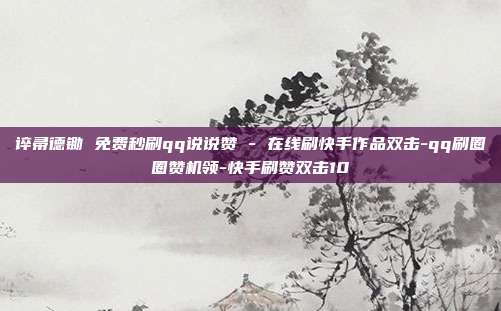谇帚德锄 免费秒刷qq说说赞 - 在线刷快手作品双击-qq刷圈圈赞机领-快手刷赞双击10