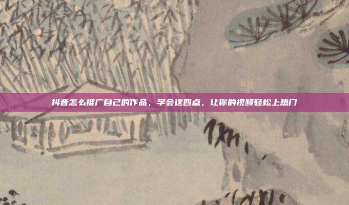 抖音怎么推广自己的作品,学会这四点,让你的视频轻松上热门
