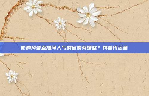 影响抖音直播间人气的因素有哪些?抖音代运营