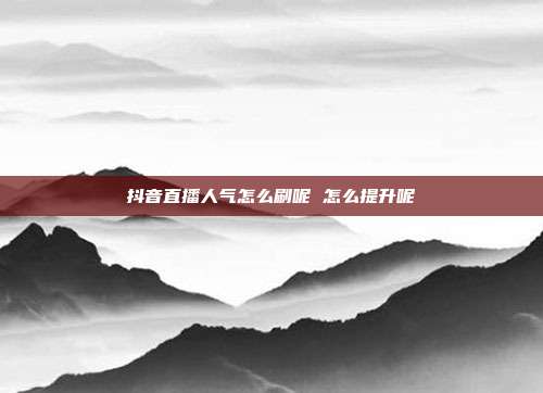 抖音直播人气怎么刷呢 怎么提升呢