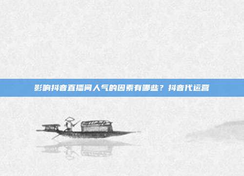 影响抖音直播间人气的因素有哪些?抖音代运营