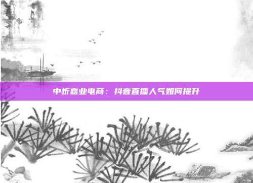 中忻嘉业电商:抖音直播人气如何提升