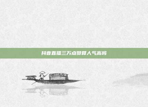 抖音直播三万点赞算人气高吗