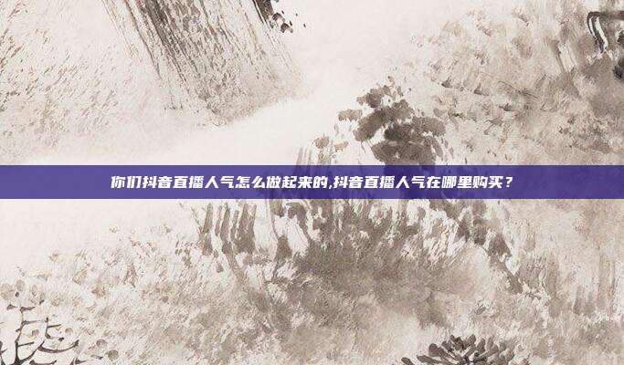 你们抖音直播人气怎么做起来的,抖音直播人气在哪里购买?