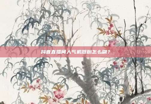 抖音直播间人气机器粉怎么刷?