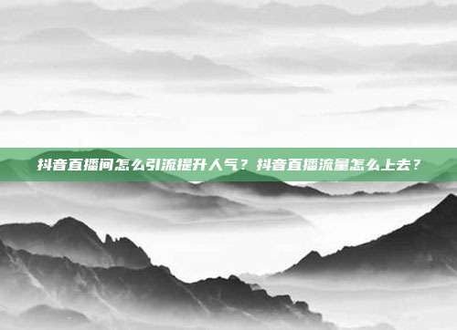 抖音直播间怎么引流提升人气?抖音直播流量怎么上去?