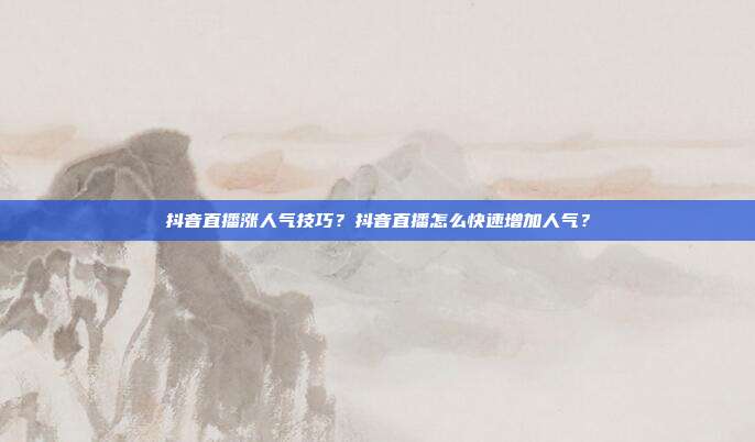 抖音直播涨人气技巧?抖音直播怎么快速增加人气?