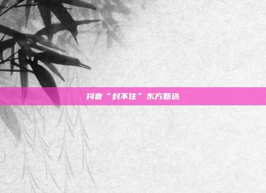 抖音“封不住”东方甄选