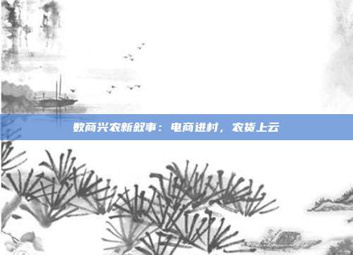 数商兴农新叙事:电商进村,农货上云