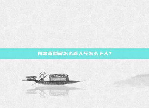 抖音直播间怎么弄人气怎么上人?