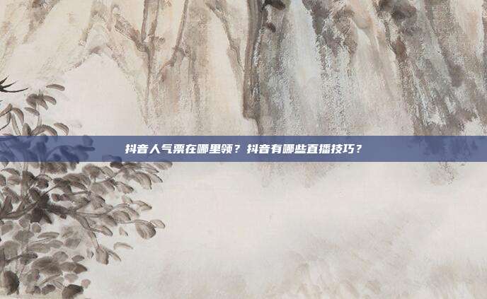 抖音人气票在哪里领?抖音有哪些直播技巧?