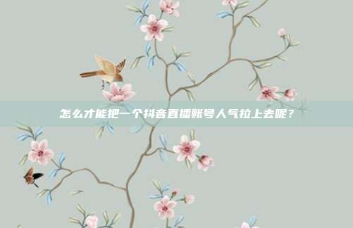 怎么才能把一个抖音直播账号人气拉上去呢?