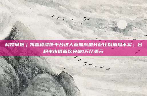 科技早报|抖音称降低平台达人直播流量分配比例消息不实;台积电市值首次突破1万亿美元