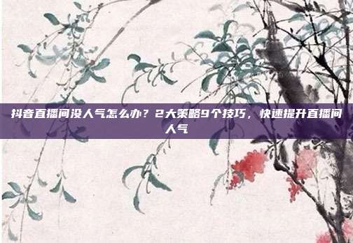 抖音直播间没人气怎么办?2大策略9个技巧,快速提升直播间人气