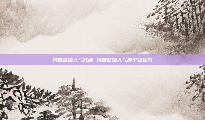 抖音直播人气代刷 抖音直播人气那个社区有