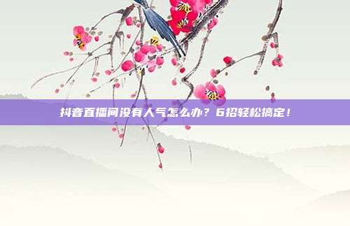 抖音直播间没有人气怎么办?6招轻松搞定!