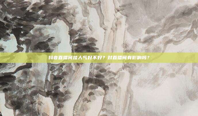抖音直播间挂人气好不好?对直播间有影响吗?