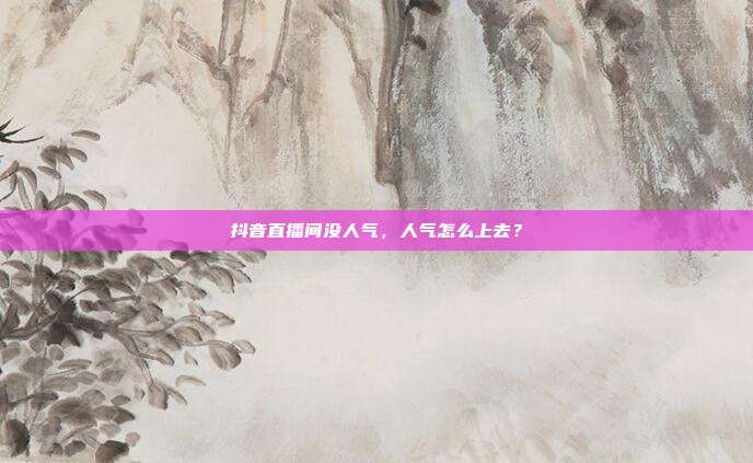 抖音直播间没人气,人气怎么上去?