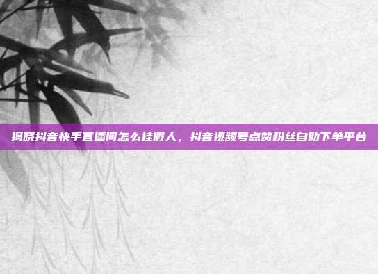揭晓抖音快手直播间怎么挂假人,抖音视频号点赞粉丝自助下单平台