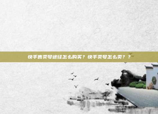 快手售卖号途径怎么购买?快手卖号怎么卖??