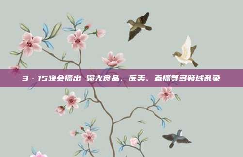 3·15晚会播出 曝光食品、医美、直播等多领域乱象