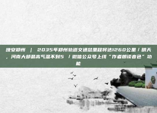 晚安郑州 | 2035年郑州轨道交通总里程将达1260公里/明天,河南大部最高气温不到5℃/微信公众号上线“作者朗读音色”功能