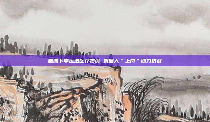 自助下单运送医疗物资 机器人"上岗"助力抗疫