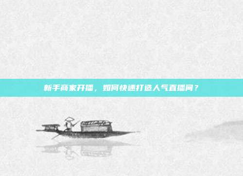 新手商家开播,如何快速打造人气直播间?