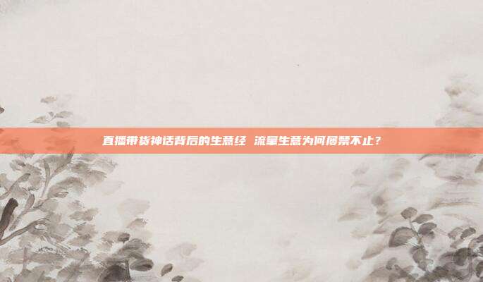 直播带货神话背后的生意经 流量生意为何屡禁不止?