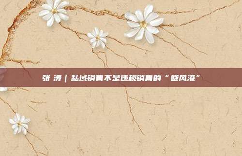 张 涛|私域销售不是违规销售的“避风港”