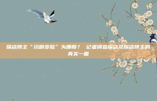探店博主“川剧变脸”为哪般? 记者调查探店及探店博主的真实一面