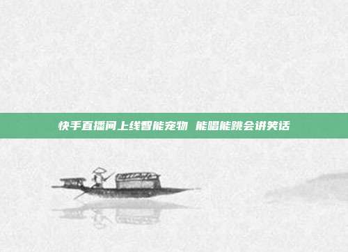 快手直播间上线智能宠物 能唱能跳会讲笑话