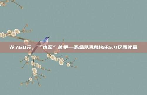 花760元,“水军”能把一条虚假消息炒成5.4亿阅读量