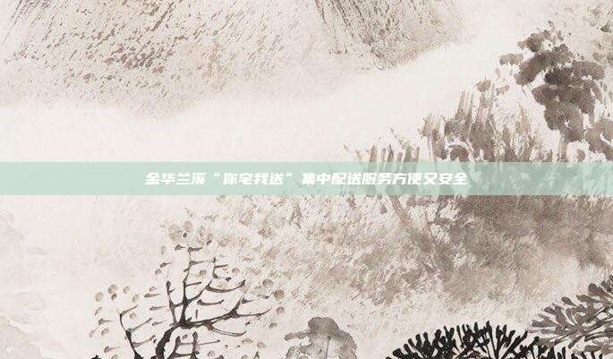 金华兰溪“你宅我送”集中配送服务方便又安全