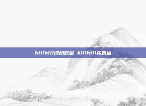 bilibili涨粉数量 bilibili买粉丝